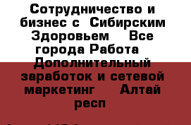 Сотрудничество и бизнес с “Сибирским Здоровьем“ - Все города Работа » Дополнительный заработок и сетевой маркетинг   . Алтай респ.